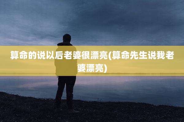 算命的说以后老婆很漂亮(算命先生说我老婆漂亮)