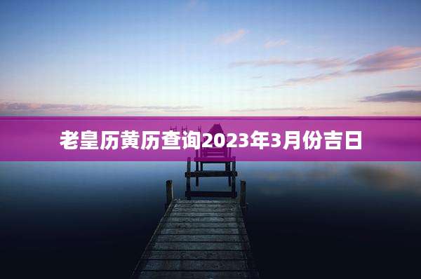 老皇历黄历查询2023年3月份吉日