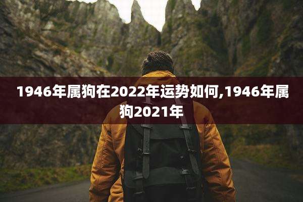 1946年属狗在2022年运势如何,1946年属狗2021年