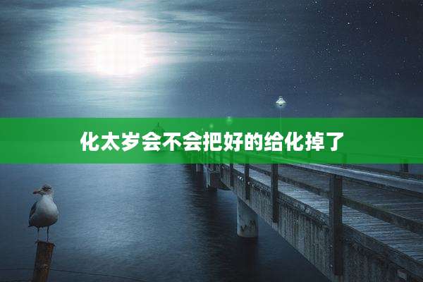 化太岁会不会把好的给化掉了