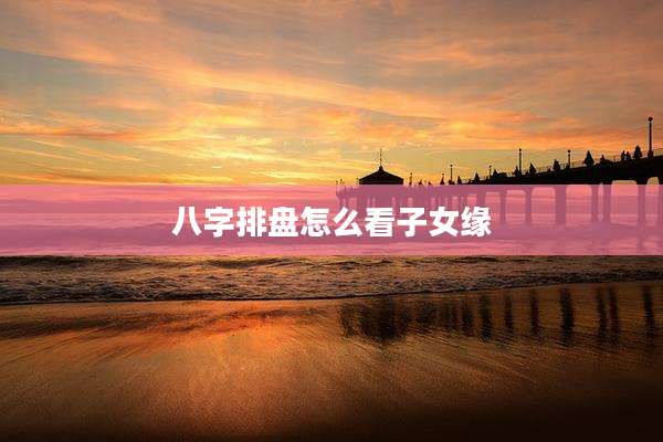 八字排盘怎么看子女缘