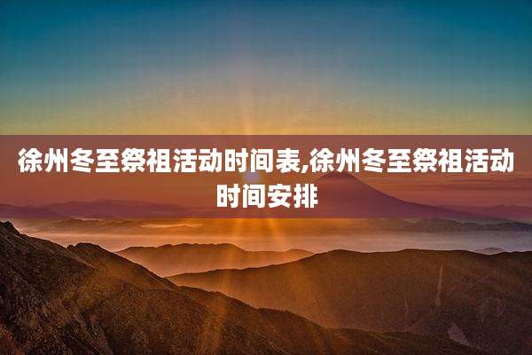 徐州冬至祭祖活动时间表,徐州冬至祭祖活动时间安排