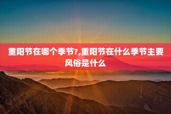 重阳节在哪个季节?,重阳节在什么季节主要风俗是什么