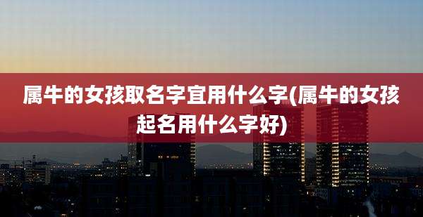 属牛的女孩取名字宜用什么字(属牛的女孩起名用什么字好)