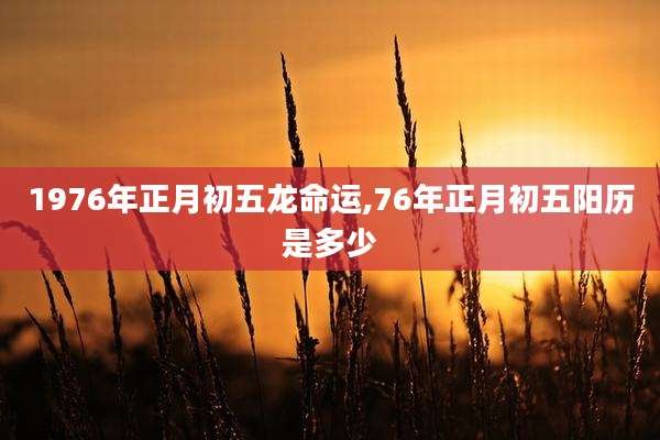 1976年正月初五龙命运,76年正月初五阳历是多少