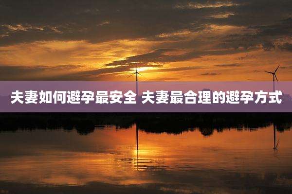 夫妻如何避孕最安全 夫妻最合理的避孕方式