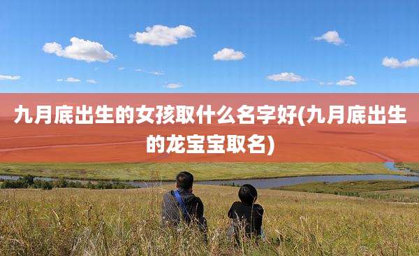 九月底出生的女孩取什么名字好(九月底出生的龙宝宝取名)