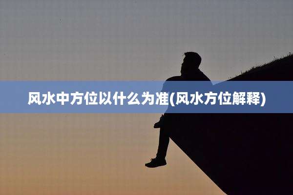 风水中方位以什么为准(风水方位解释)