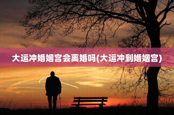 大运冲婚姻宫会离婚吗(大运冲到婚姻宫)