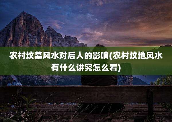 农村坟墓风水对后人的影响(农村坟地风水有什么讲究怎么看)