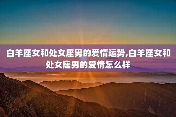 白羊座女和处女座男的爱情运势,白羊座女和处女座男的爱情怎么样