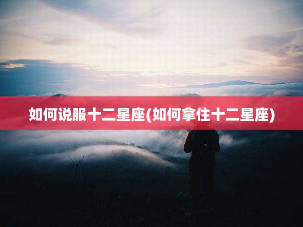 如何说服十二星座(如何拿住十二星座)