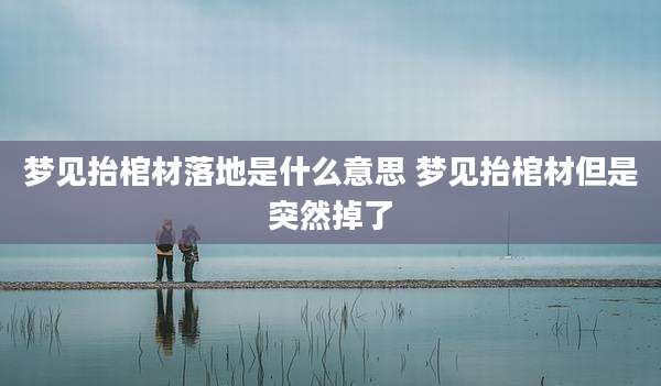 梦见抬棺材落地是什么意思 梦见抬棺材但是突然掉了