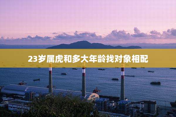 23岁属虎和多大年龄找对象相配