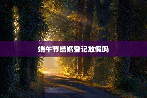 端午节结婚登记放假吗