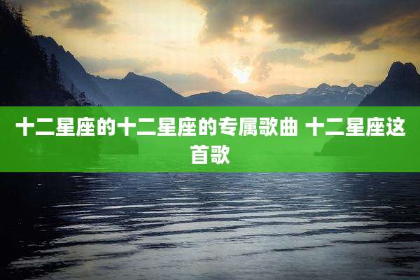 十二星座的十二星座的专属歌曲 十二星座这首歌