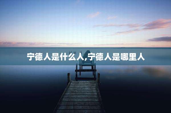 宁德人是什么人,宁德人是哪里人
