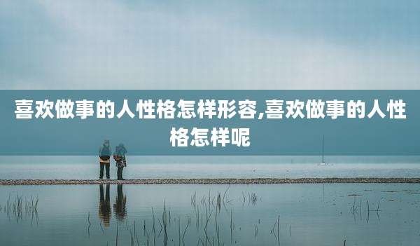 喜欢做事的人性格怎样形容,喜欢做事的人性格怎样呢