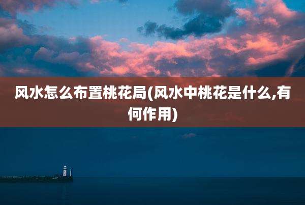 风水怎么布置桃花局(风水中桃花是什么,有何作用)