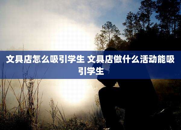 文具店怎么吸引学生 文具店做什么活动能吸引学生