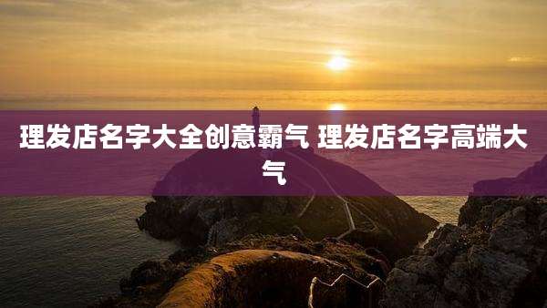理发店名字大全创意霸气 理发店名字高端大气