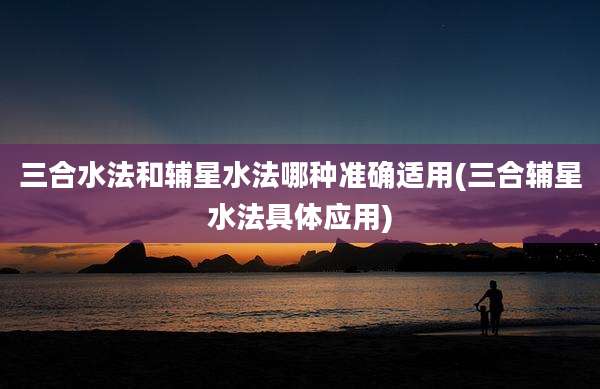 三合水法和辅星水法哪种准确适用(三合辅星水法具体应用)