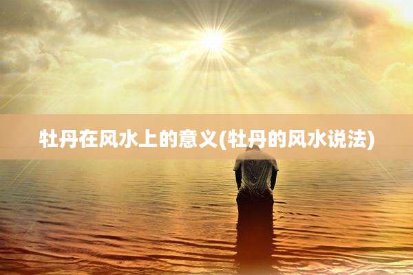 牡丹在风水上的意义(牡丹的风水说法)