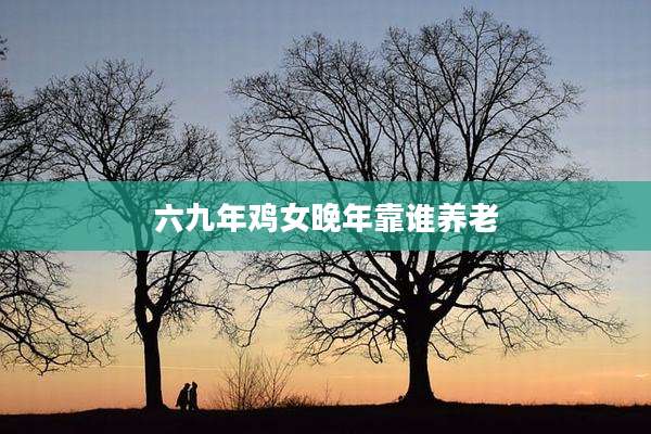 六九年鸡女晚年靠谁养老