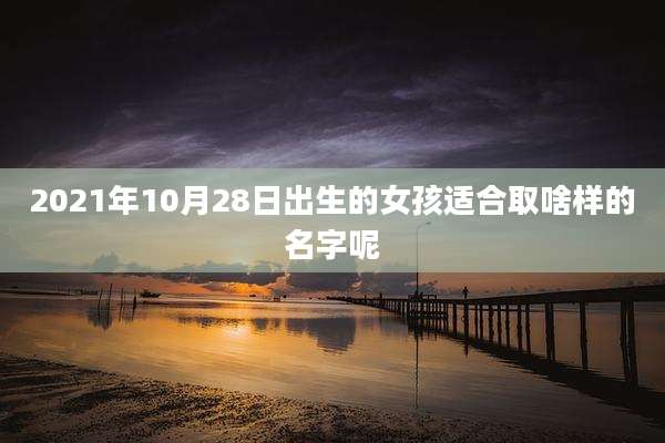 2021年10月28日出生的女孩适合取啥样的名字呢