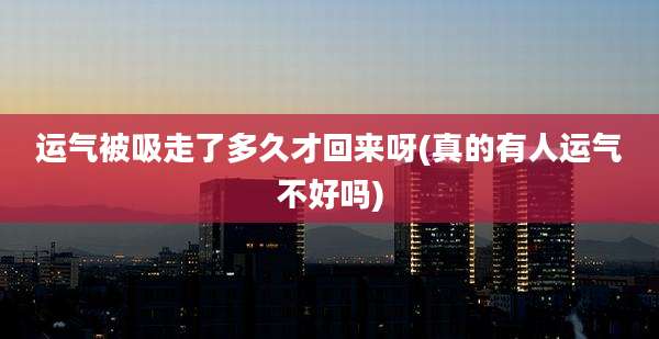 运气被吸走了多久才回来呀(真的有人运气不好吗)