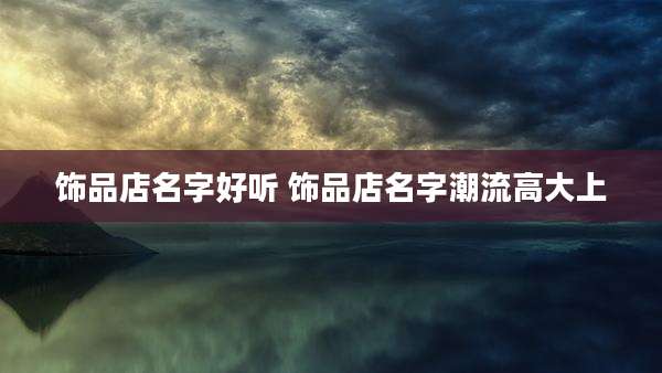 饰品店名字好听 饰品店名字潮流高大上