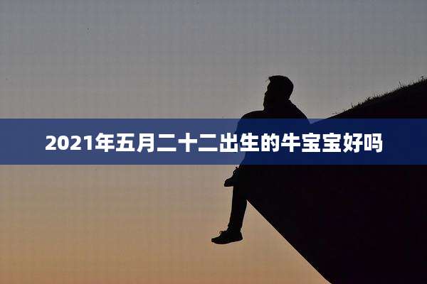 2021年五月二十二出生的牛宝宝好吗