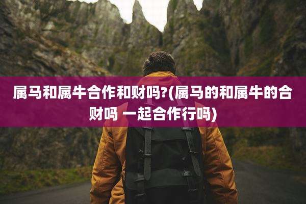 属马和属牛合作和财吗?(属马的和属牛的合财吗 一起合作行吗)