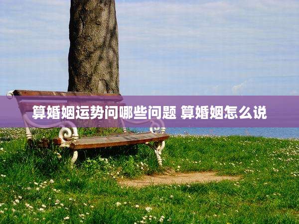 算婚姻运势问哪些问题 算婚姻怎么说