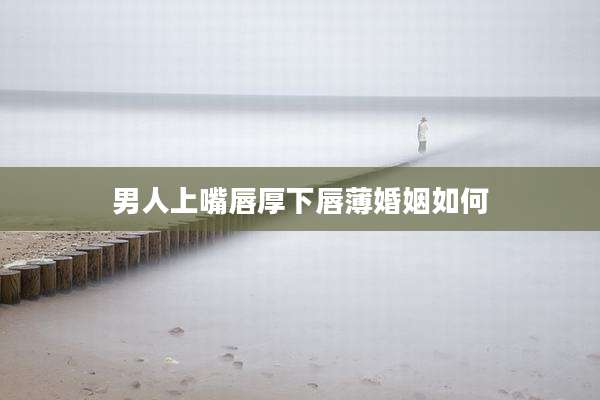 男人上嘴唇厚下唇薄婚姻如何