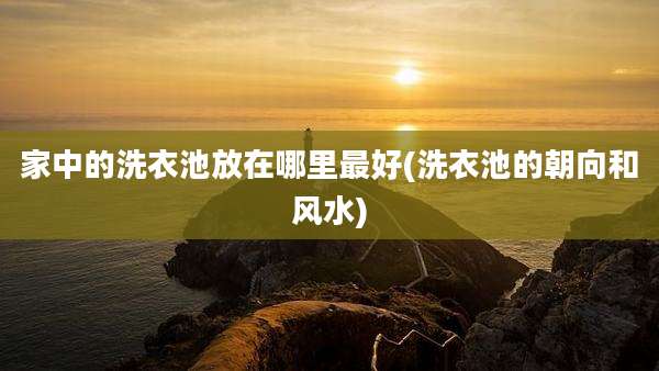 家中的洗衣池放在哪里最好(洗衣池的朝向和风水)