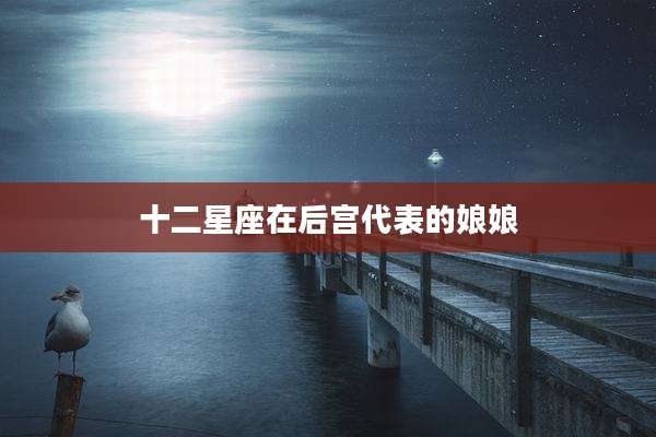 十二星座在后宫代表的娘娘