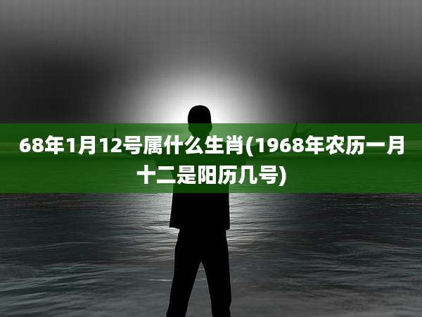68年1月12号属什么生肖(1968年农历一月十二是阳历几号)