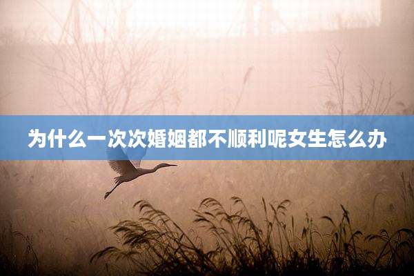 为什么一次次婚姻都不顺利呢女生怎么办