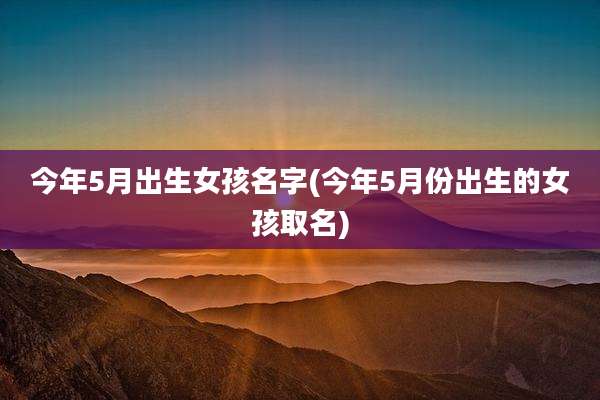 今年5月出生女孩名字(今年5月份出生的女孩取名)