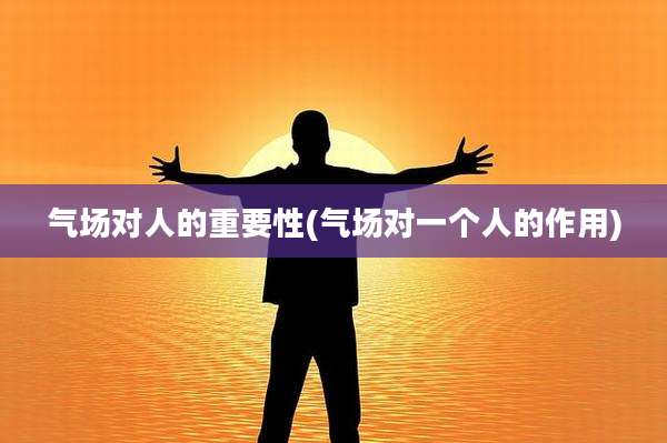 气场对人的重要性(气场对一个人的作用)