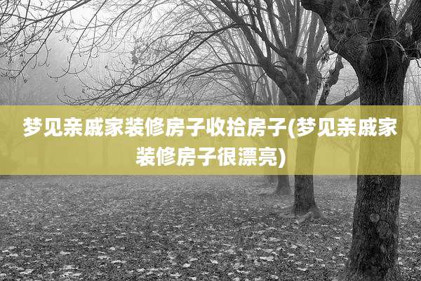 梦见亲戚家装修房子收拾房子(梦见亲戚家装修房子很漂亮)