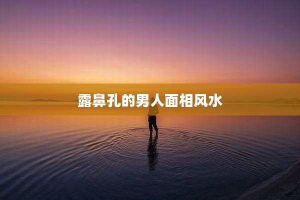 露鼻孔的男人面相风水