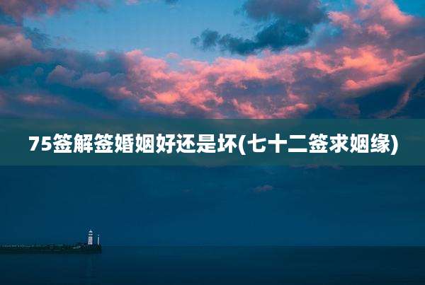 75签解签婚姻好还是坏(七十二签求姻缘)