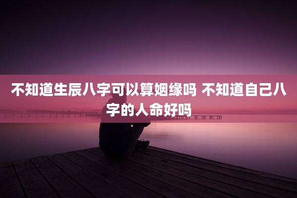不知道生辰八字可以算姻缘吗 不知道自己八字的人命好吗