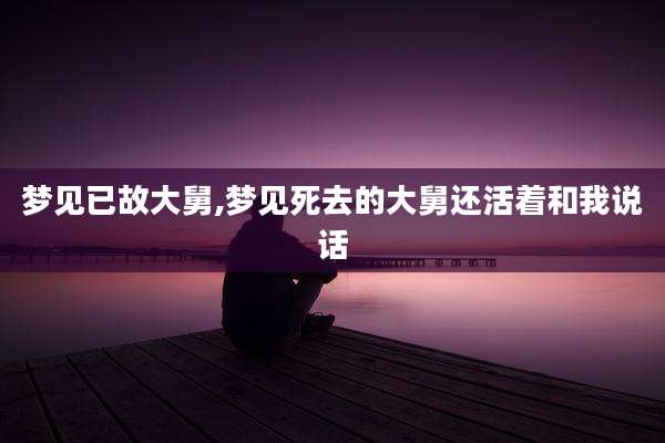 梦见已故大舅,梦见死去的大舅还活着和我说话