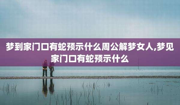 梦到家门口有蛇预示什么周公解梦女人,梦见家门口有蛇预示什么