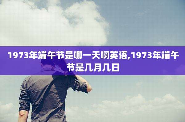 1973年端午节是哪一天啊英语,1973年端午节是几月几日