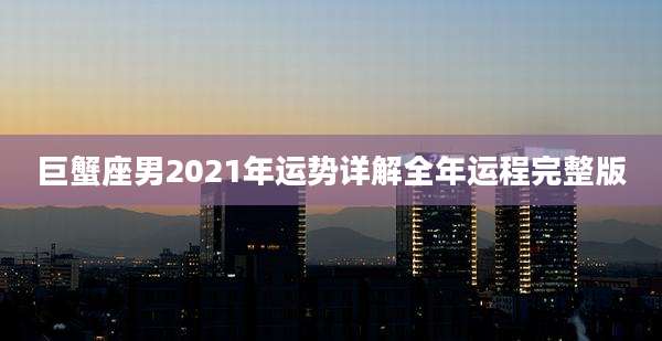 巨蟹座男2021年运势详解全年运程完整版