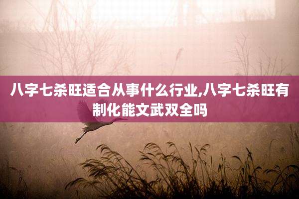 八字七杀旺适合从事什么行业,八字七杀旺有制化能文武双全吗